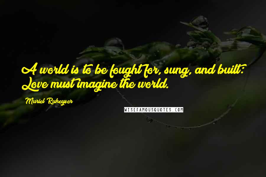 Muriel Rukeyser quotes: A world is to be fought for, sung, and built: Love must imagine the world.