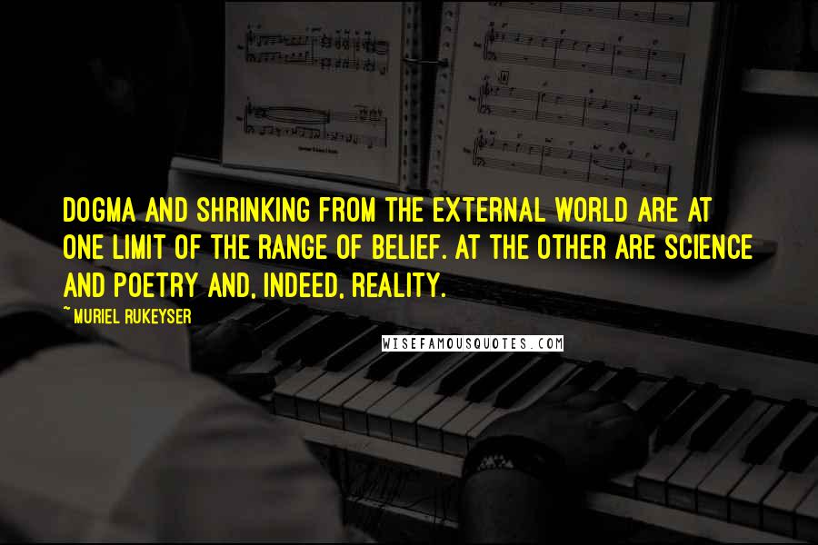 Muriel Rukeyser quotes: Dogma and shrinking from the external world are at one limit of the range of belief. At the other are science and poetry and, indeed, reality.