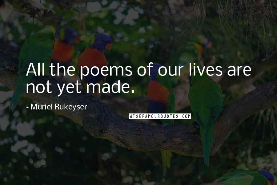 Muriel Rukeyser quotes: All the poems of our lives are not yet made.