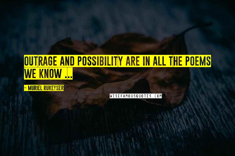 Muriel Rukeyser quotes: Outrage and possibility are in all the poems we know ...