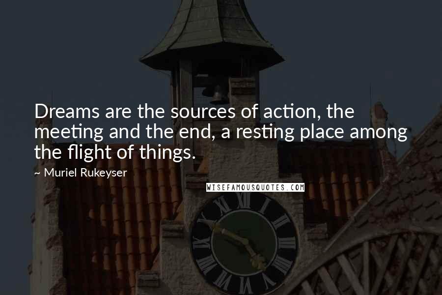 Muriel Rukeyser quotes: Dreams are the sources of action, the meeting and the end, a resting place among the flight of things.