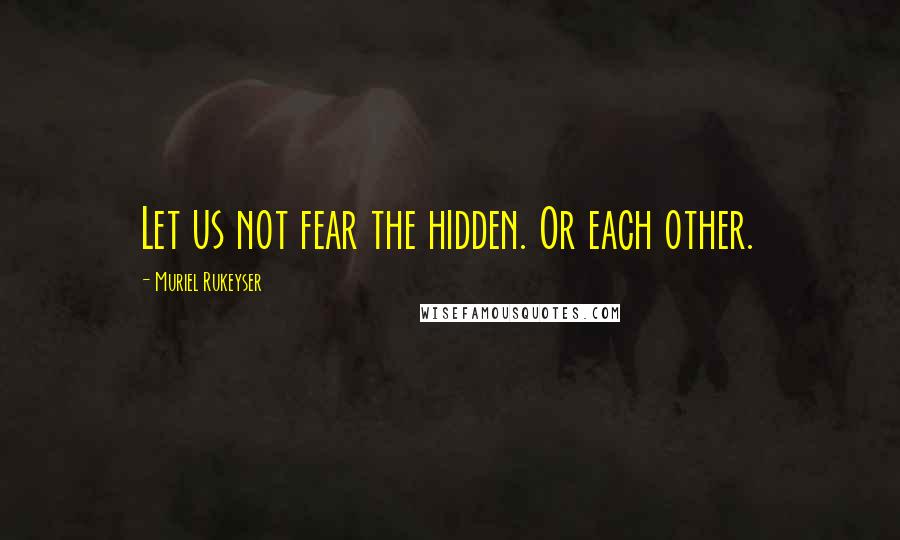 Muriel Rukeyser quotes: Let us not fear the hidden. Or each other.