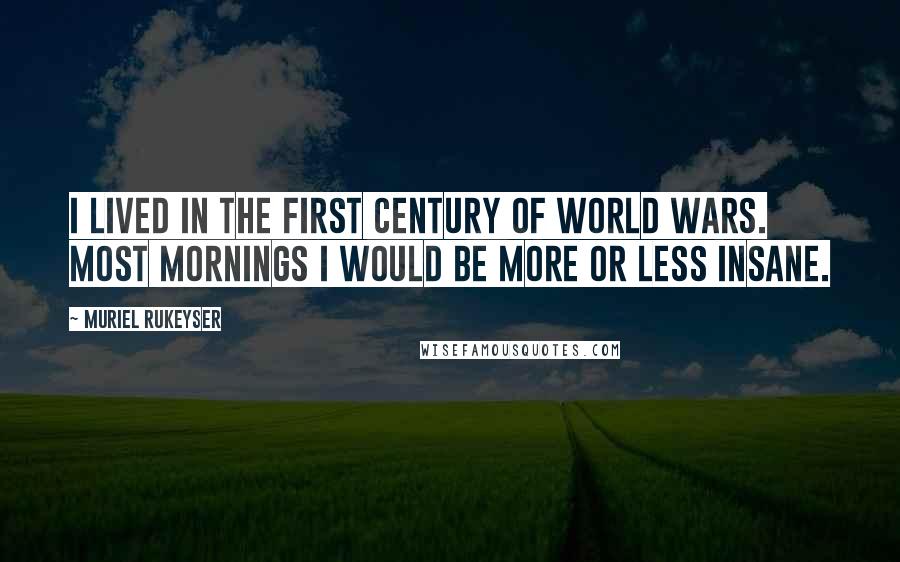 Muriel Rukeyser quotes: I lived in the first century of world wars. Most mornings I would be more or less insane.