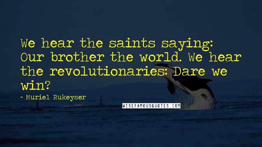 Muriel Rukeyser quotes: We hear the saints saying: Our brother the world. We hear the revolutionaries: Dare we win?