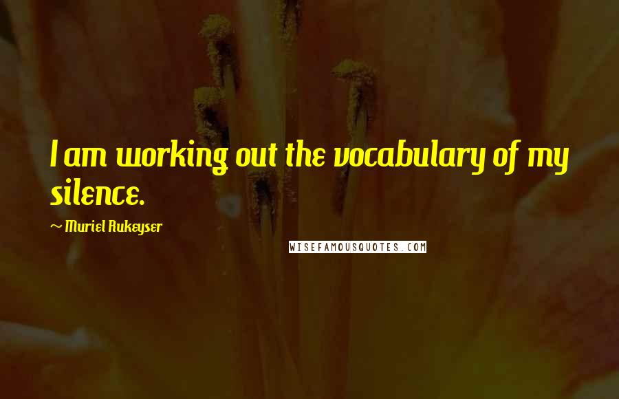 Muriel Rukeyser quotes: I am working out the vocabulary of my silence.