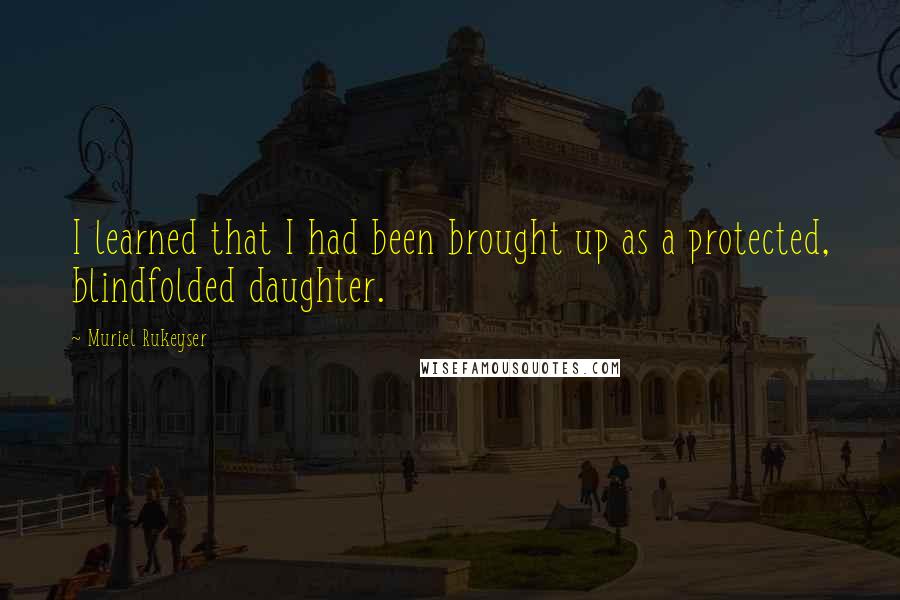 Muriel Rukeyser quotes: I learned that I had been brought up as a protected, blindfolded daughter.