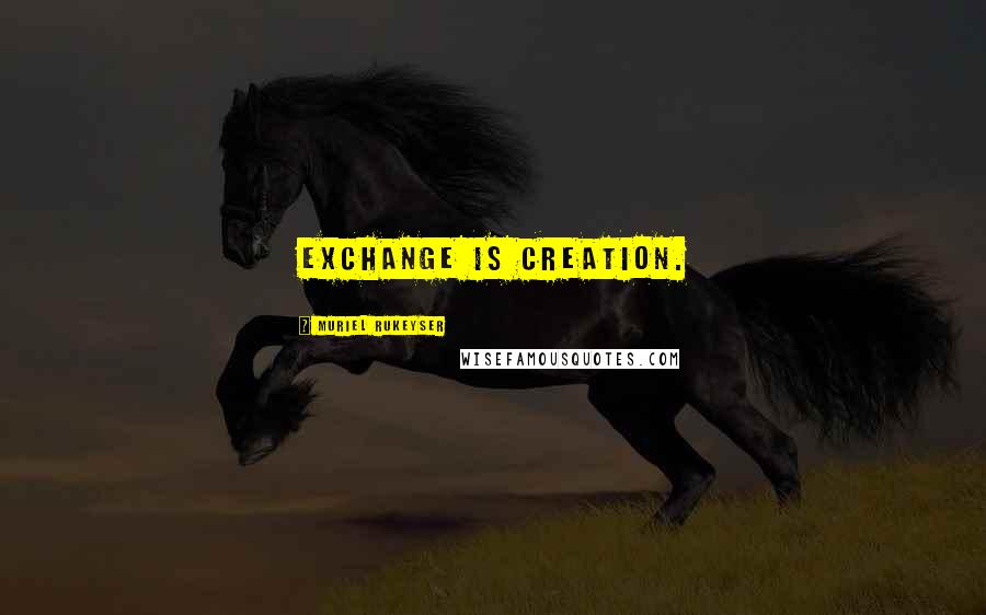 Muriel Rukeyser quotes: Exchange is creation.