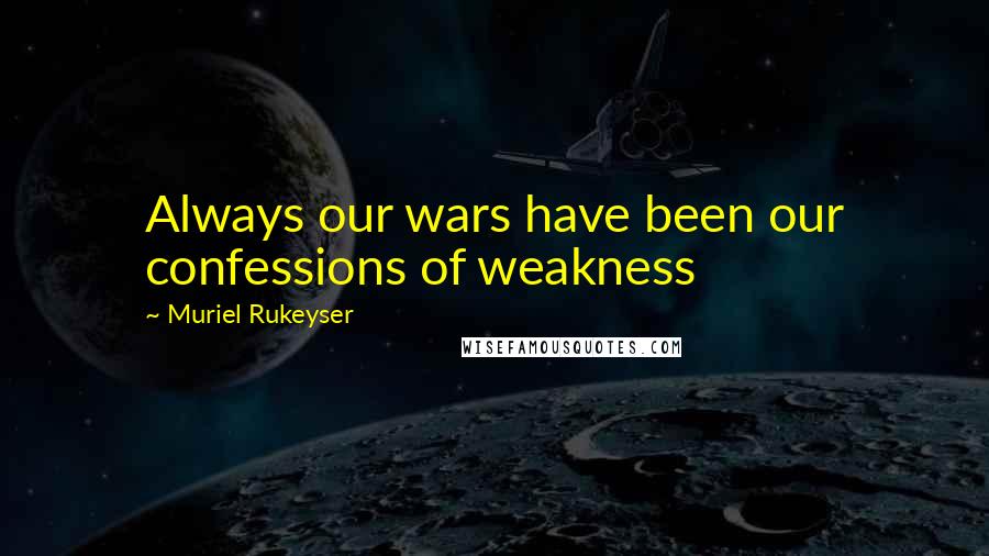 Muriel Rukeyser quotes: Always our wars have been our confessions of weakness