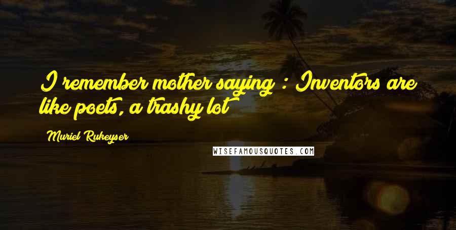 Muriel Rukeyser quotes: I remember mother saying : Inventors are like poets, a trashy lot