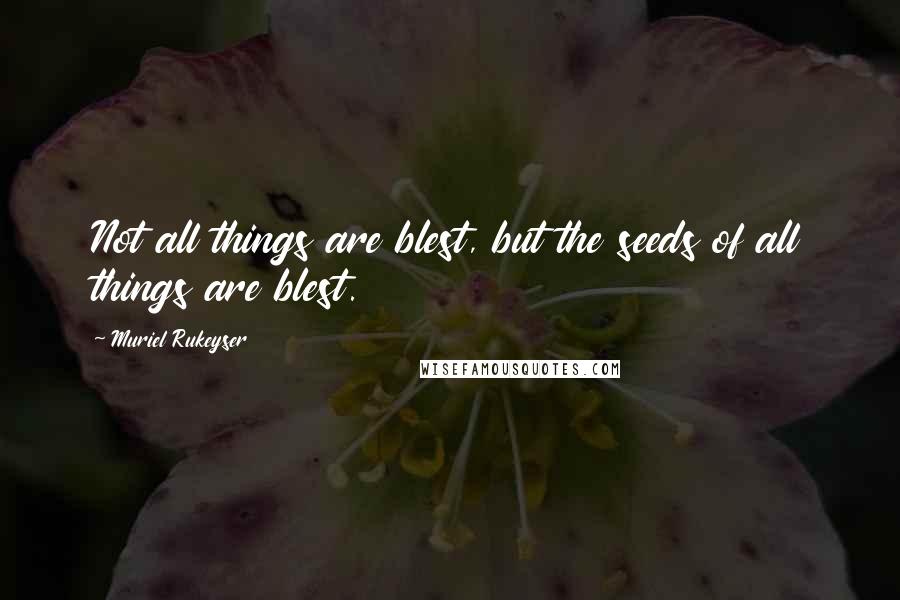 Muriel Rukeyser quotes: Not all things are blest, but the seeds of all things are blest.