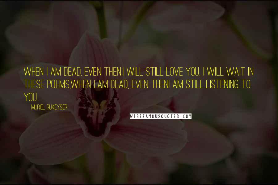 Muriel Rukeyser quotes: When I am dead, even then,I will still love you, I will wait in these poems,When I am dead, even thenI am still listening to you.