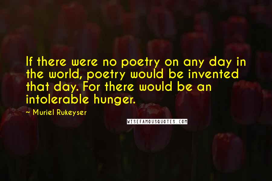 Muriel Rukeyser quotes: If there were no poetry on any day in the world, poetry would be invented that day. For there would be an intolerable hunger. Muriel Rukeyser quotes: If there were no poetry on any day in the world, poetry would be invented that day. For there would be an intolerable hunger.