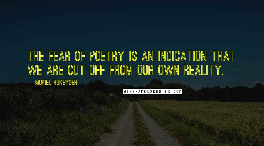 Muriel Rukeyser quotes: The fear of poetry is an indication that we are cut off from our own reality.