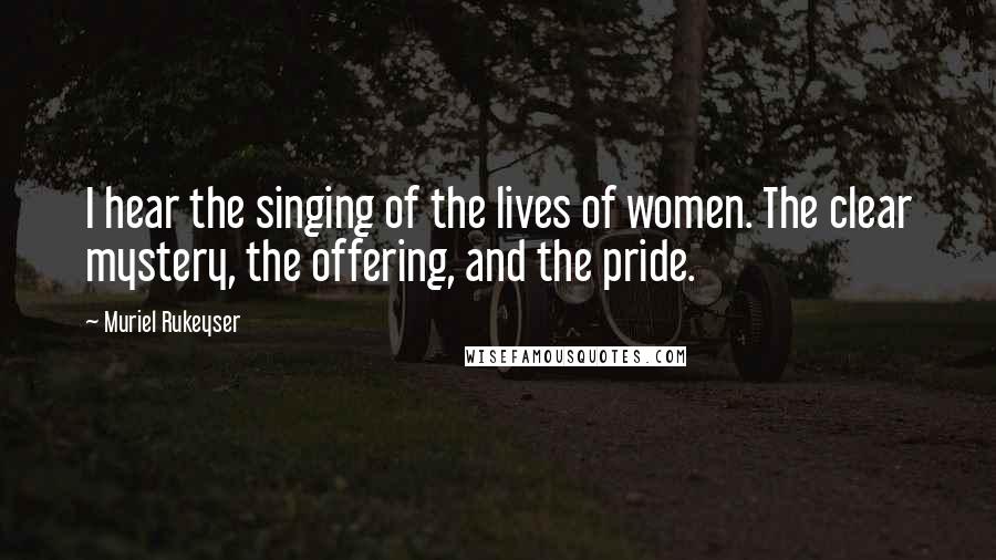 Muriel Rukeyser quotes: I hear the singing of the lives of women. The clear mystery, the offering, and the pride.
