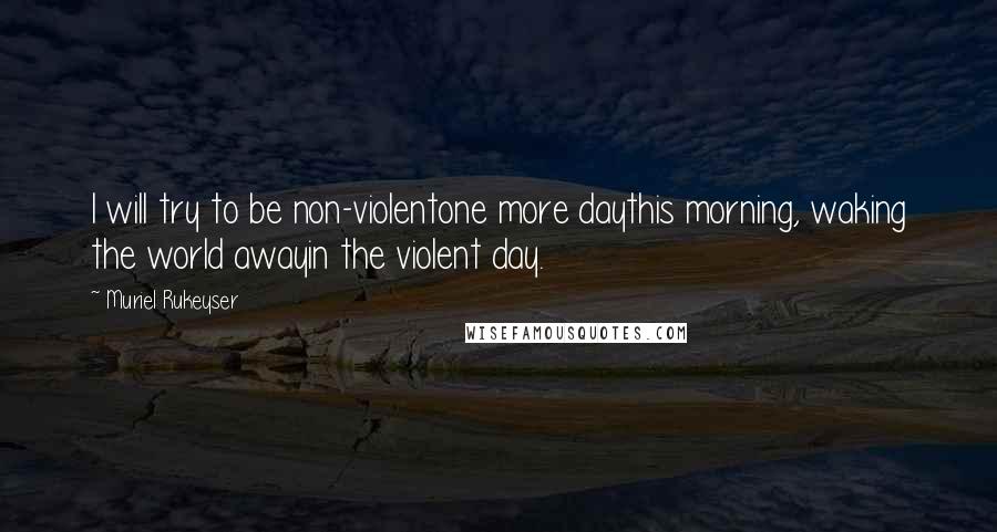 Muriel Rukeyser quotes: I will try to be non-violentone more daythis morning, waking the world awayin the violent day.