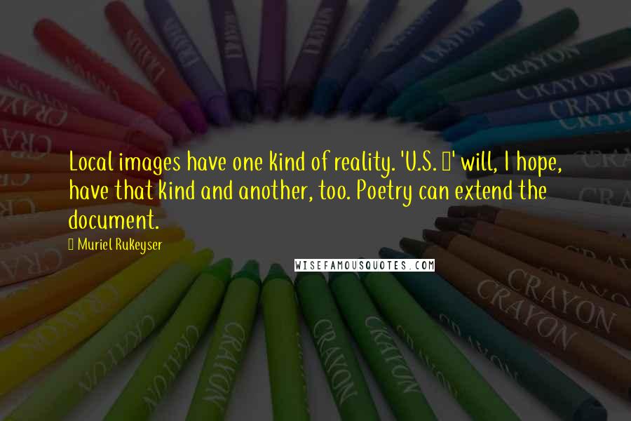 Muriel Rukeyser quotes: Local images have one kind of reality. 'U.S. 1' will, I hope, have that kind and another, too. Poetry can extend the document.