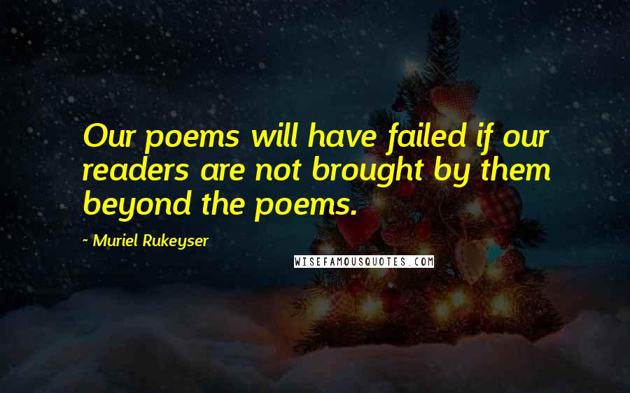 Muriel Rukeyser quotes: Our poems will have failed if our readers are not brought by them beyond the poems.