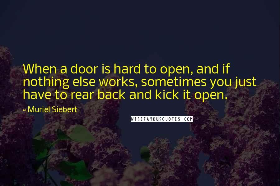 Muriel Siebert quotes: When a door is hard to open, and if nothing else works, sometimes you just have to rear back and kick it open.