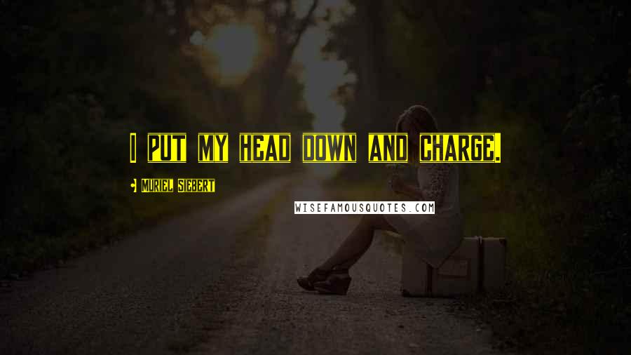 Muriel Siebert quotes: I put my head down and charge.