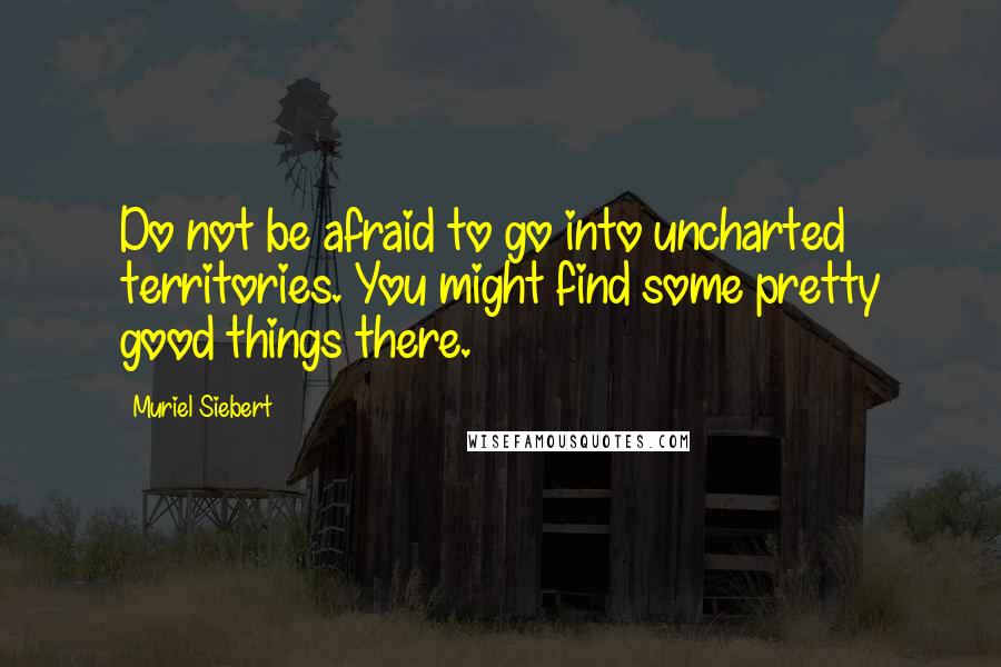 Muriel Siebert quotes: Do not be afraid to go into uncharted territories. You might find some pretty good things there.