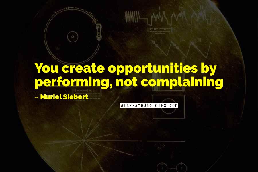 Muriel Siebert quotes: You create opportunities by performing, not complaining