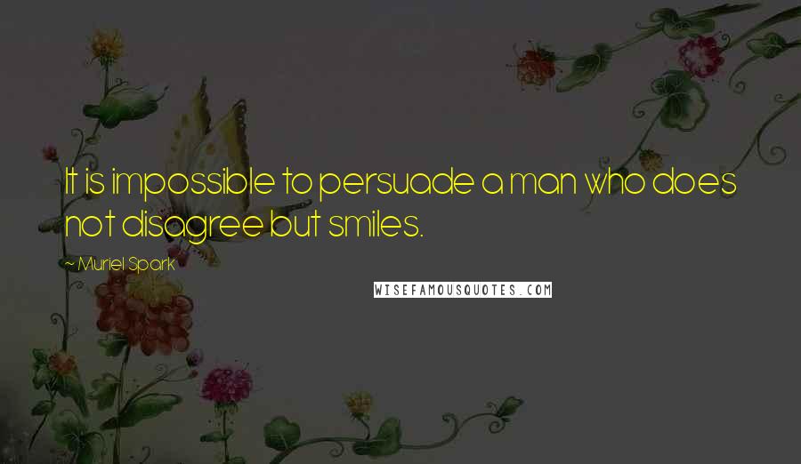 Muriel Spark quotes: It is impossible to persuade a man who does not disagree but smiles.