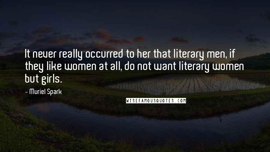 Muriel Spark quotes: It never really occurred to her that literary men, if they like women at all, do not want literary women but girls. Muriel Spark quotes: It never really occurred to her that literary men, if they like women at all, do not want literary women but girls.