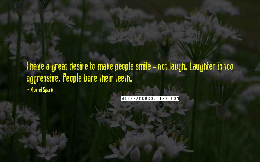 Muriel Spark quotes: I have a great desire to make people smile - not laugh. Laughter is too aggressive. People bare their teeth.