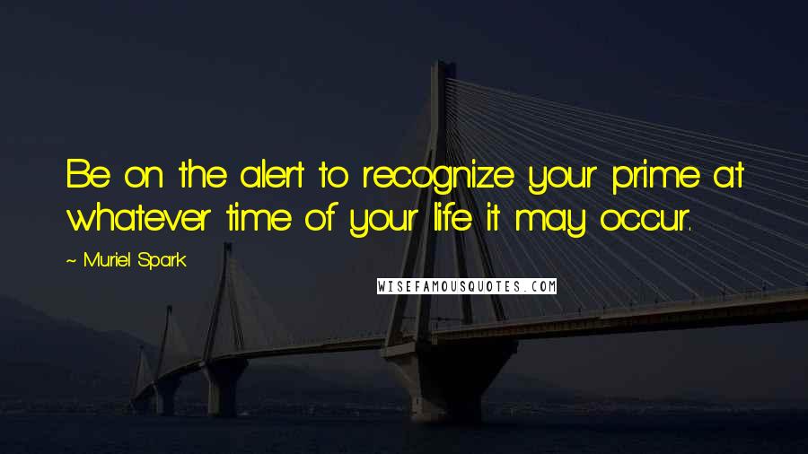 Muriel Spark quotes: Be on the alert to recognize your prime at whatever time of your life it may occur.