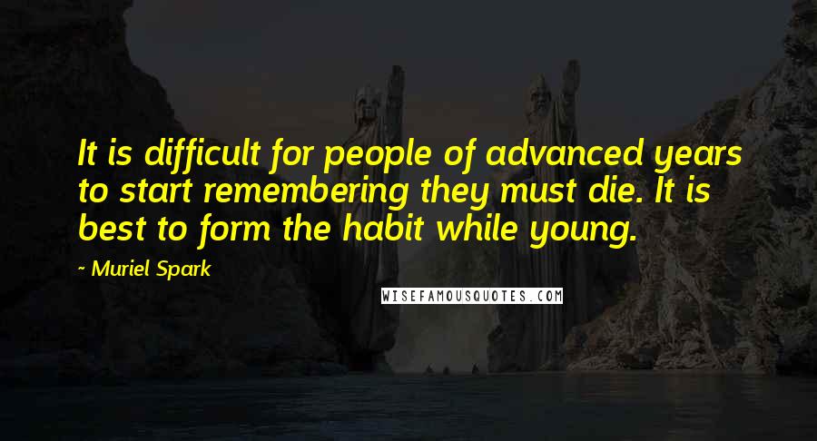 Muriel Spark quotes: It is difficult for people of advanced years to start remembering they must die. It is best to form the habit while young. Muriel Spark quotes: It is difficult for people of advanced years to start remembering they must die. It is best to form the habit while young.