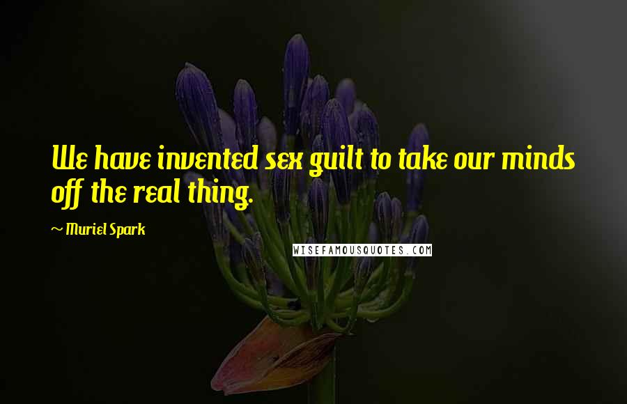 Muriel Spark quotes: We have invented sex guilt to take our minds off the real thing.