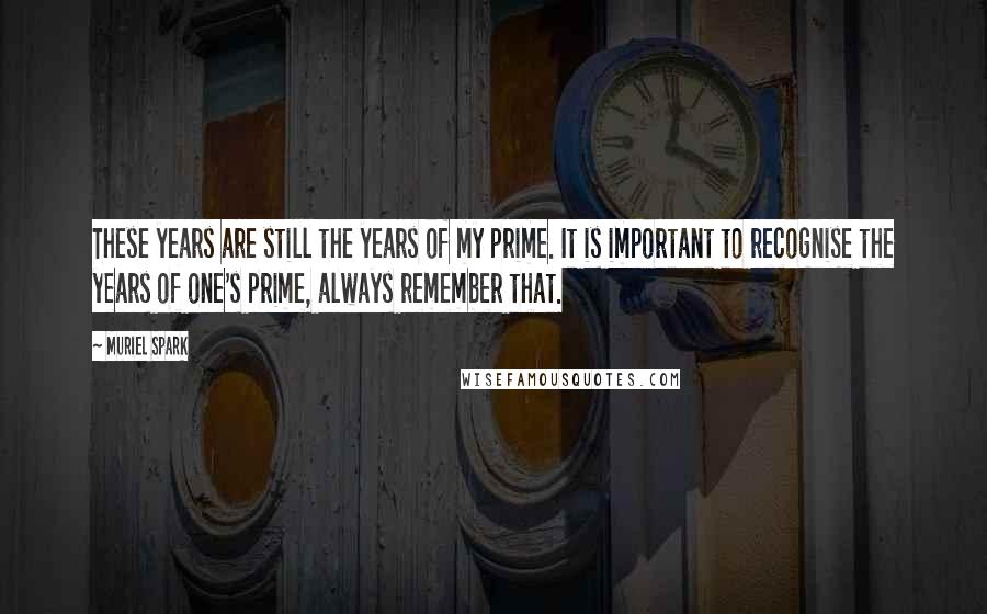 Muriel Spark quotes: These years are still the years of my prime. It is important to recognise the years of one's prime, always remember that. Muriel Spark quotes: These years are still the years of my prime. It is important to recognise the years of one's prime, always remember that.