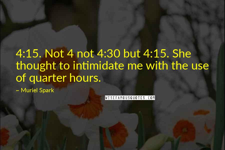 Muriel Spark quotes: 4:15. Not 4 not 4:30 but 4:15. She thought to intimidate me with the use of quarter hours.