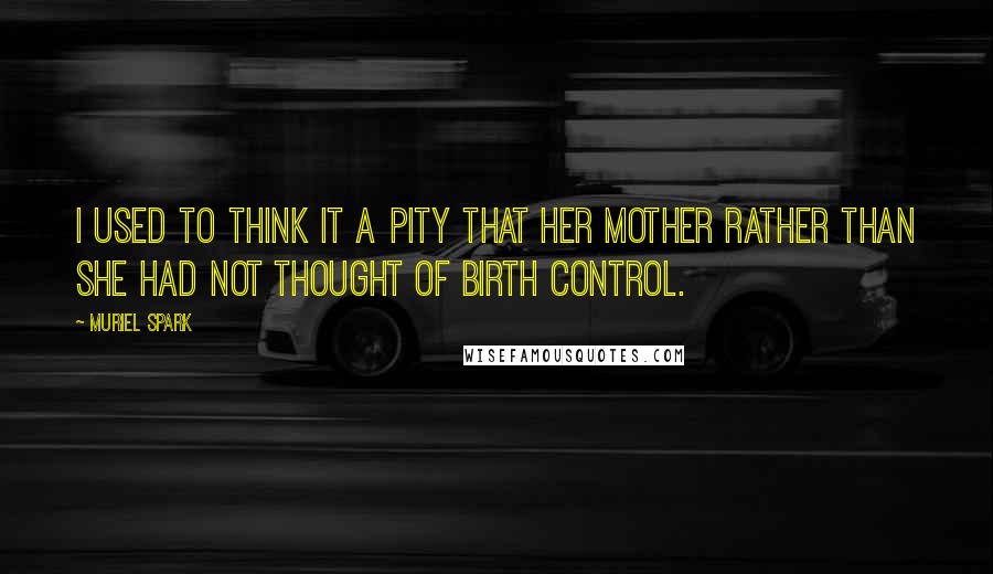 Muriel Spark quotes: I used to think it a pity that her mother rather than she had not thought of birth control.