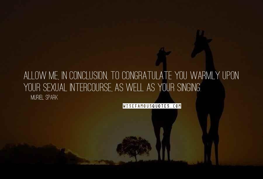 Muriel Spark quotes: Allow me, in conclusion, to congratulate you warmly upon your sexual intercourse, as well as your singing. Muriel Spark quotes: Allow me, in conclusion, to congratulate you warmly upon your sexual intercourse, as well as your singing.