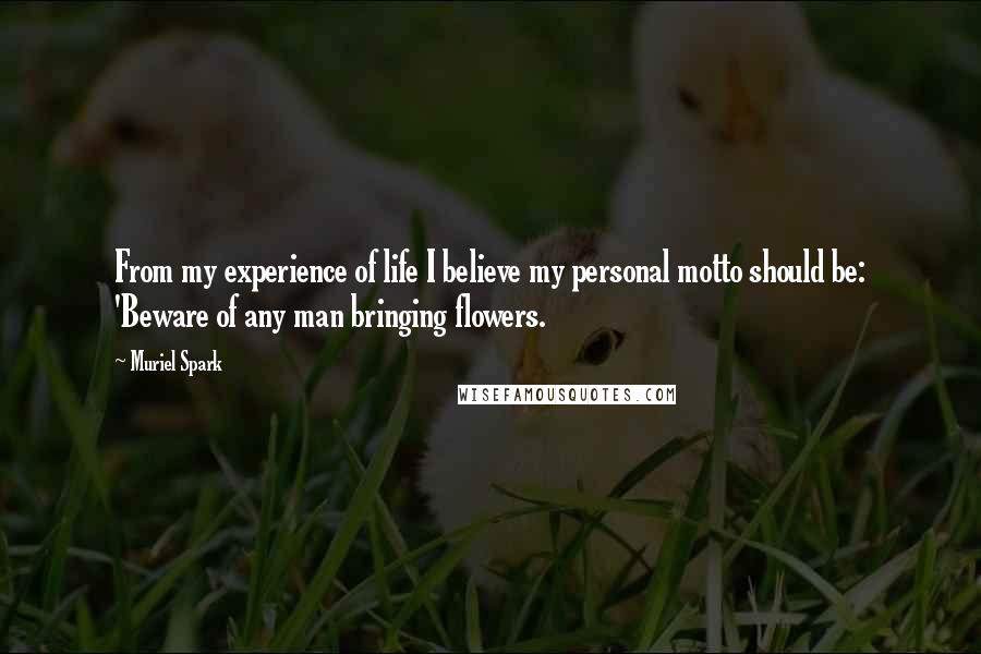 Muriel Spark quotes: From my experience of life I believe my personal motto should be: 'Beware of any man bringing flowers. Muriel Spark quotes: From my experience of life I believe my personal motto should be: 'Beware of any man bringing flowers.