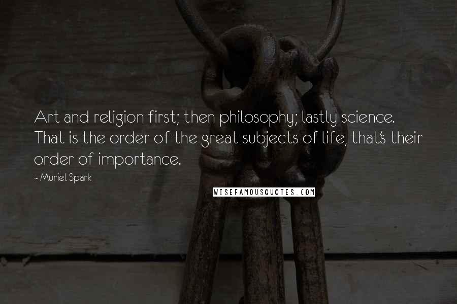 Muriel Spark quotes: Art and religion first; then philosophy; lastly science. That is the order of the great subjects of life, that's their order of importance.