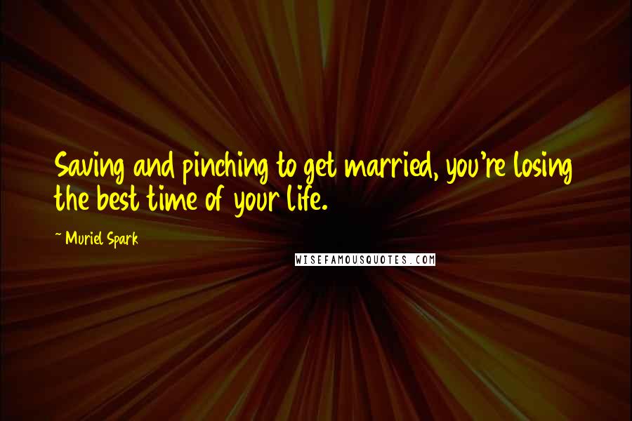 Muriel Spark quotes: Saving and pinching to get married, you're losing the best time of your life.