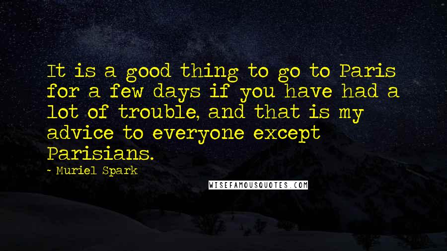 Muriel Spark quotes: It is a good thing to go to Paris for a few days if you have had a lot of trouble, and that is my advice to everyone except Parisians.
