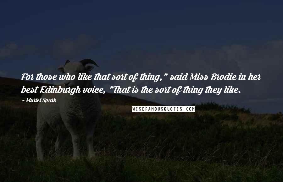Muriel Spark quotes: For those who like that sort of thing," said Miss Brodie in her best Edinburgh voice, "That is the sort of thing they like. Muriel Spark quotes: For those who like that sort of thing," said Miss Brodie in her best Edinburgh voice, "That is the sort of thing they like.