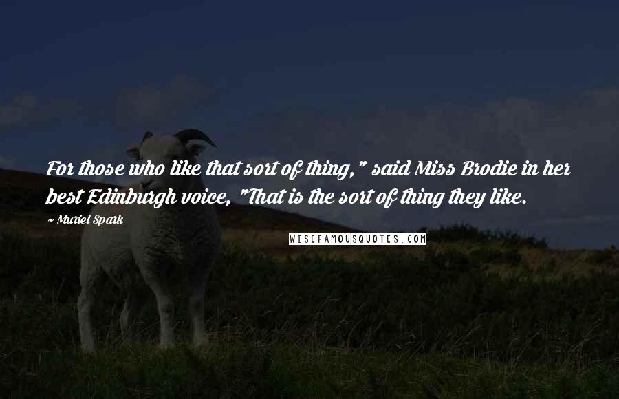 Muriel Spark quotes: For those who like that sort of thing," said Miss Brodie in her best Edinburgh voice, "That is the sort of thing they like.