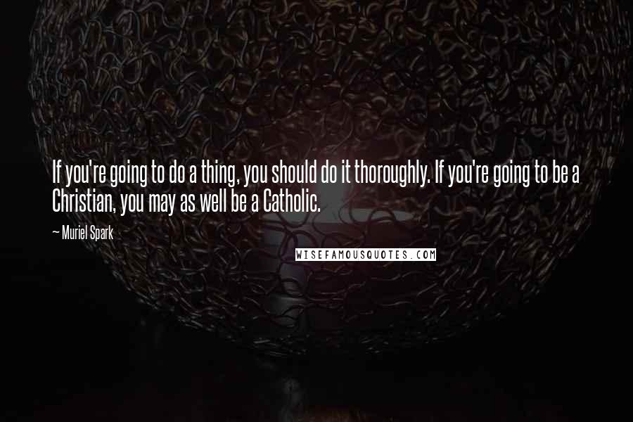 Muriel Spark quotes: If you're going to do a thing, you should do it thoroughly. If you're going to be a Christian, you may as well be a Catholic. Muriel Spark quotes: If you're going to do a thing, you should do it thoroughly. If you're going to be a Christian, you may as well be a Catholic.