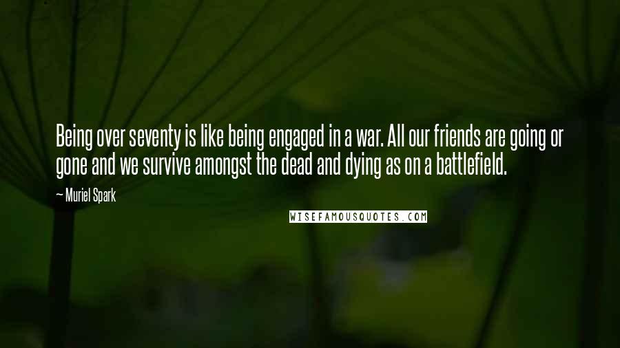 Muriel Spark quotes: Being over seventy is like being engaged in a war. All our friends are going or gone and we survive amongst the dead and dying as on a battlefield. Muriel Spark quotes: Being over seventy is like being engaged in a war. All our friends are going or gone and we survive amongst the dead and dying as on a battlefield.
