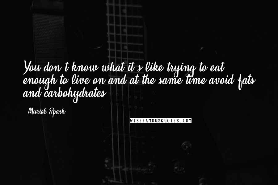 Muriel Spark quotes: You don't know what it's like trying to eat enough to live on and at the same time avoid fats and carbohydrates. Muriel Spark quotes: You don't know what it's like trying to eat enough to live on and at the same time avoid fats and carbohydrates.