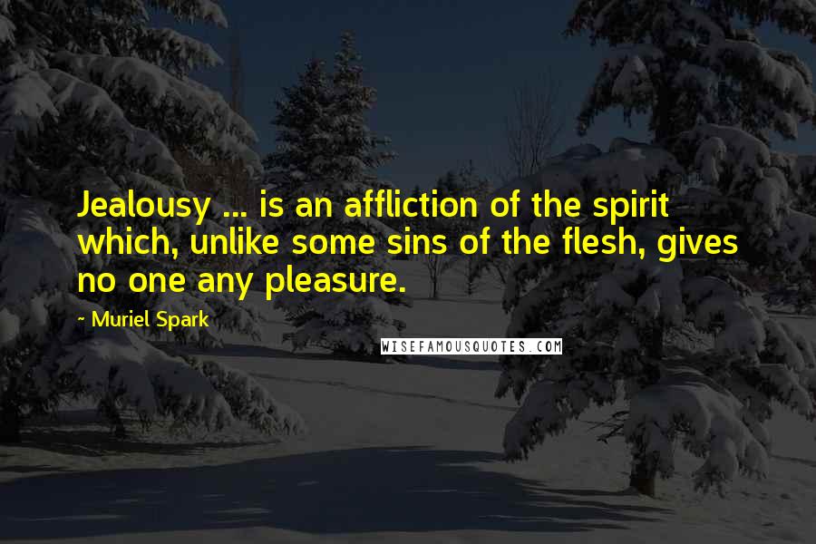 Muriel Spark quotes: Jealousy ... is an affliction of the spirit which, unlike some sins of the flesh, gives no one any pleasure. Muriel Spark quotes: Jealousy ... is an affliction of the spirit which, unlike some sins of the flesh, gives no one any pleasure.