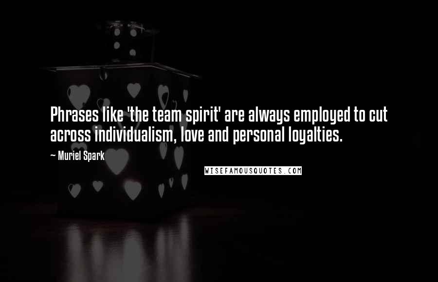 Muriel Spark quotes: Phrases like 'the team spirit' are always employed to cut across individualism, love and personal loyalties.