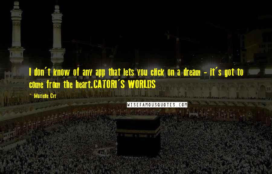 Murielle Cyr quotes: I don't know of any app that lets you click on a dream - it's got to come from the heart.CATORI'S WORLDS Murielle Cyr quotes: I don't know of any app that lets you click on a dream - it's got to come from the heart.CATORI'S WORLDS