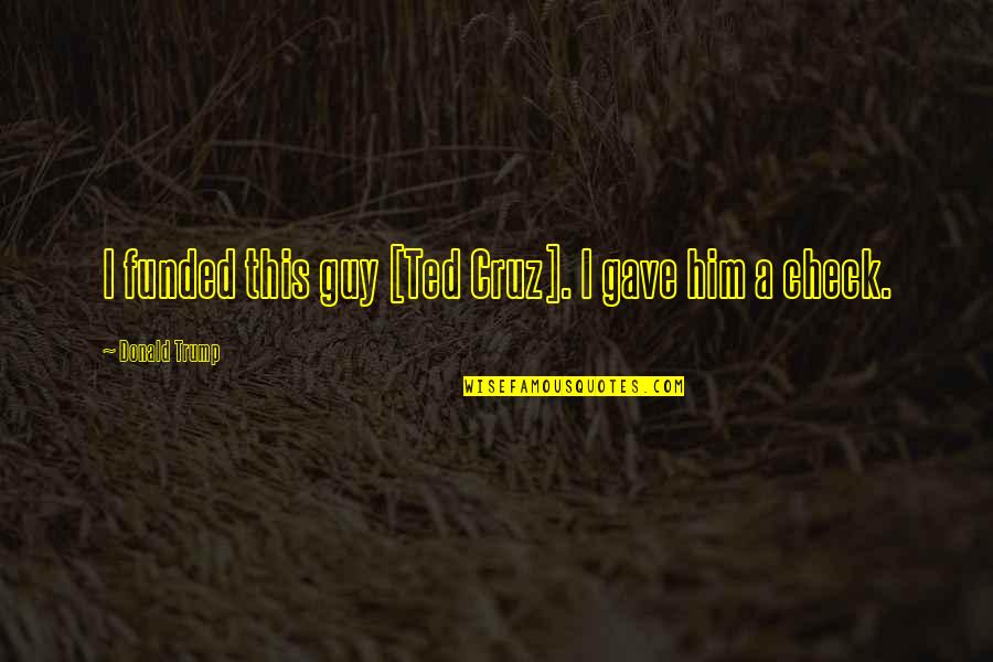 Murmuring Birds Quotes By Donald Trump: I funded this guy [Ted Cruz]. I gave