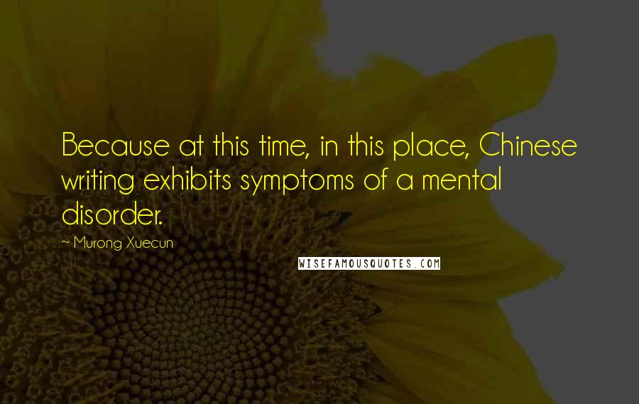 Murong Xuecun quotes: Because at this time, in this place, Chinese writing exhibits symptoms of a mental disorder.