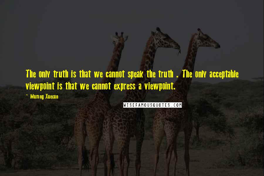 Murong Xuecun quotes: The only truth is that we cannot speak the truth . The only acceptable viewpoint is that we cannot express a viewpoint. Murong Xuecun quotes: The only truth is that we cannot speak the truth . The only acceptable viewpoint is that we cannot express a viewpoint.